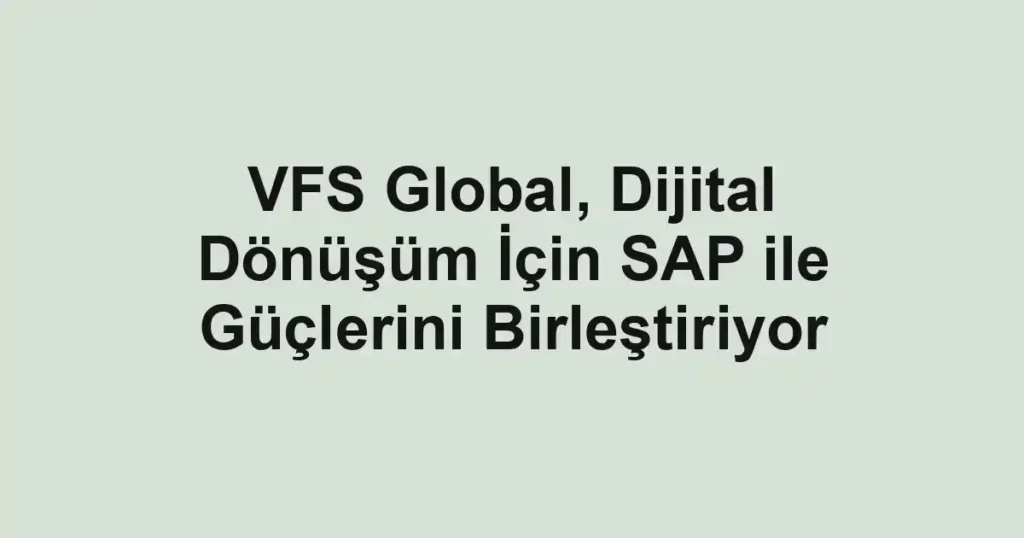 VFS Global, Dijital Dönüşüm İçin SAP ile Güçlerini Birleştiriyor