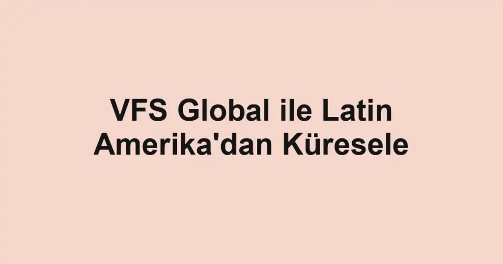 VFS Global ile Latin Amerika'dan Küresele
