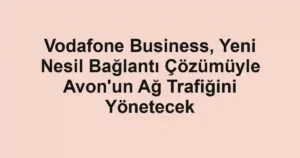 Vodafone Business, Yeni Nesil Bağlantı Çözümüyle Avon'un Ağ Trafiğini Yönetecek