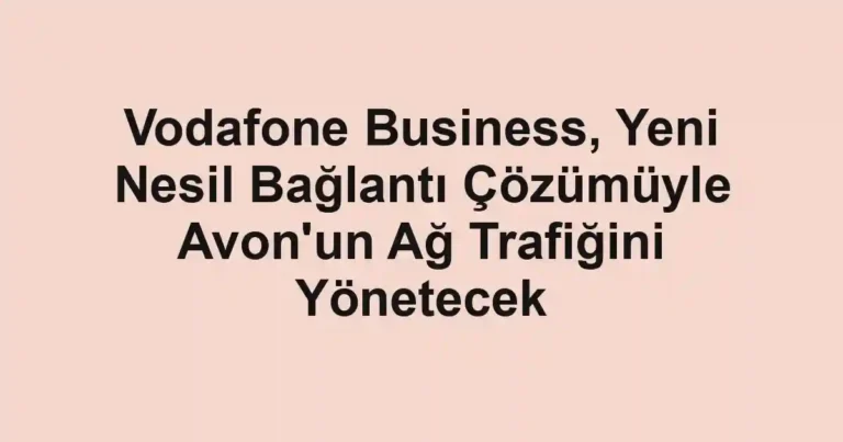 Vodafone Business, Yeni Nesil Bağlantı Çözümüyle Avon'un Ağ Trafiğini Yönetecek