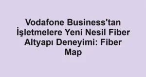 Vodafone Business'tan İşletmelere Yeni Nesil Fiber Altyapı Deneyimi: Fiber Map