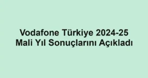 Vodafone Türkiye 2024-25 Mali Yıl Sonuçlarını Açıkladı