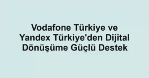 Vodafone Türkiye ve Yandex Türkiye'den Dijital Dönüşüme Güçlü Destek