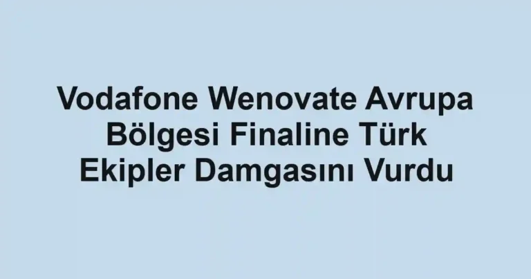 Vodafone Wenovate Avrupa Bölgesi Finaline Türk Ekipler Damgasını Vurdu