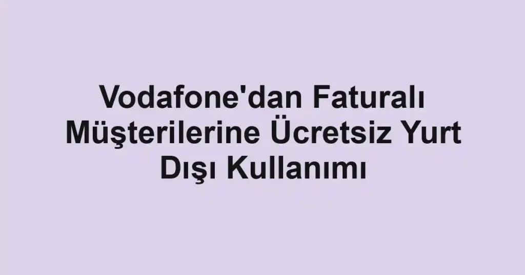 Vodafone'dan Faturalı Müşterilerine Ücretsiz Yurt Dışı Kullanımı