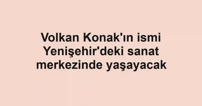 Volkan Konak'ın ismi Yenişehir'deki sanat merkezinde yaşayacak
