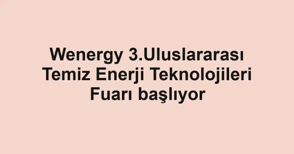 Wenergy 3.Uluslararası Temiz Enerji Teknolojileri Fuarı başlıyor