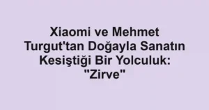 Xiaomi ve Mehmet Turgut'tan Doğayla Sanatın Kesiştiği Bir Yolculuk: "Zirve"