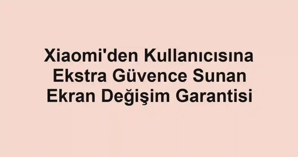 Xiaomi'den Kullanıcısına Ekstra Güvence Sunan Ekran Değişim Garantisi