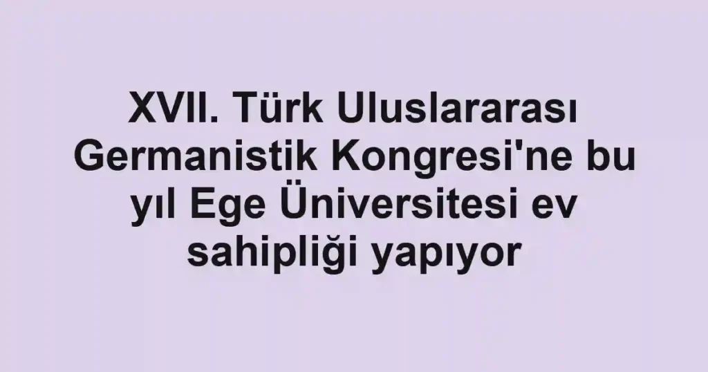 XVII. Türk Uluslararası Germanistik Kongresi'ne bu yıl Ege Üniversitesi ev sahipliği yapıyor