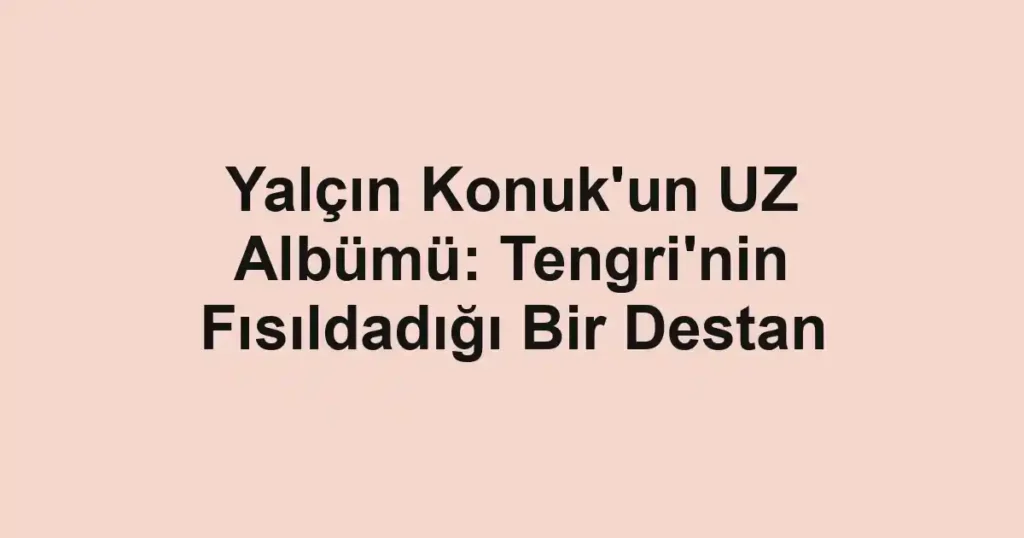 Yalçın Konuk'un UZ Albümü: Tengri'nin Fısıldadığı Bir Destan
