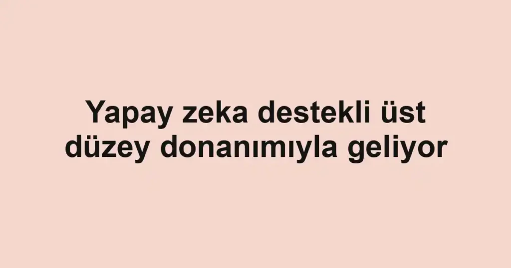 Yapay zeka destekli üst düzey donanımıyla geliyor