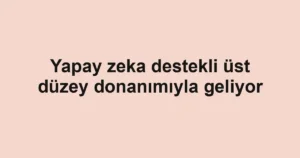 Yapay zeka destekli üst düzey donanımıyla geliyor