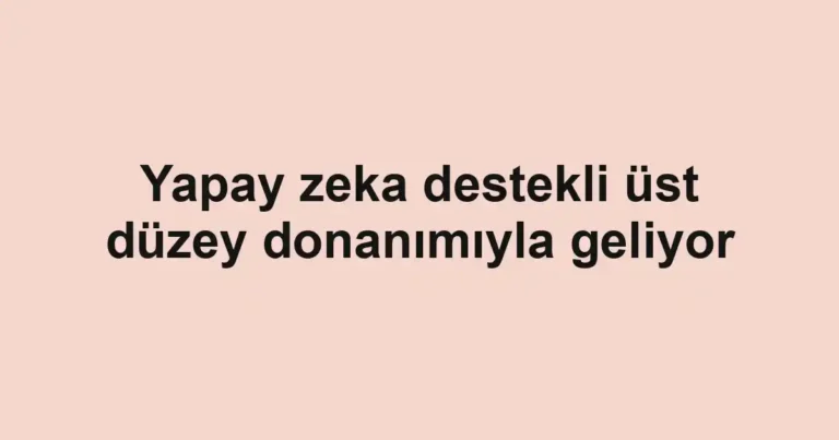 Yapay zeka destekli üst düzey donanımıyla geliyor