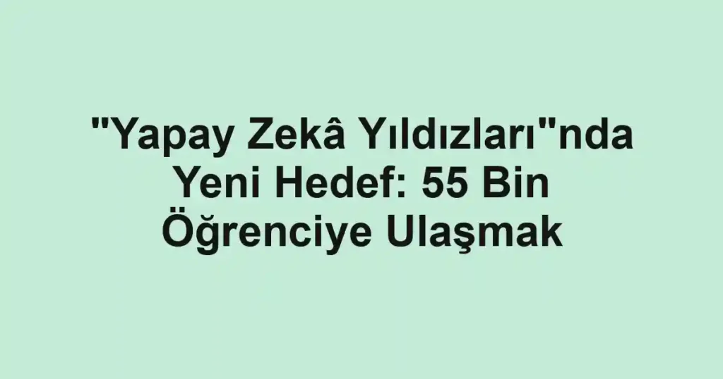 "Yapay Zekâ Yıldızları"nda Yeni Hedef: 55 Bin Öğrenciye Ulaşmak