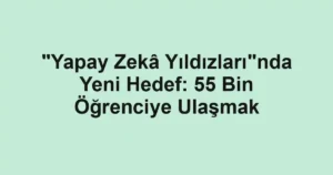 "Yapay Zekâ Yıldızları"nda Yeni Hedef: 55 Bin Öğrenciye Ulaşmak