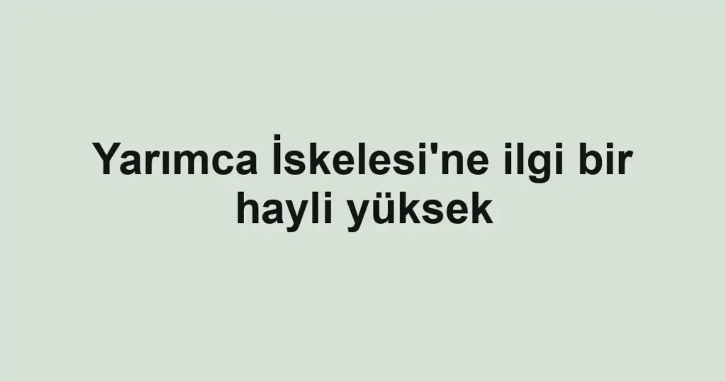 Yarımca İskelesi'ne ilgi bir hayli yüksek