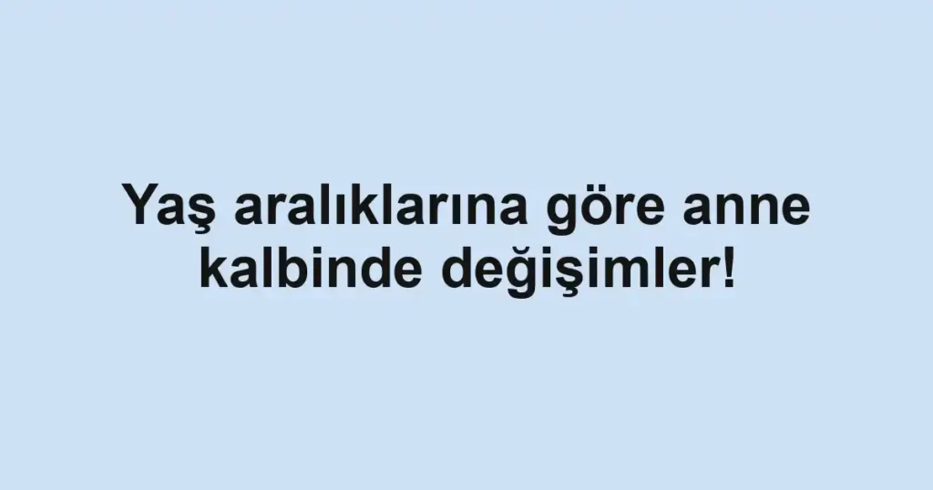 Yaş aralıklarına göre anne kalbinde değişimler!
