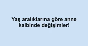 Yaş aralıklarına göre anne kalbinde değişimler!