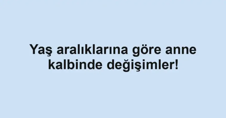 Yaş aralıklarına göre anne kalbinde değişimler!