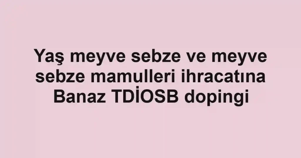 Yaş meyve sebze ve meyve sebze mamulleri ihracatına Banaz TDİOSB dopingi