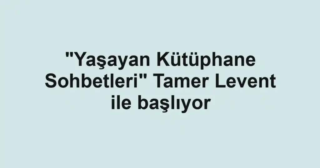 "Yaşayan Kütüphane Sohbetleri" Tamer Levent ile başlıyor