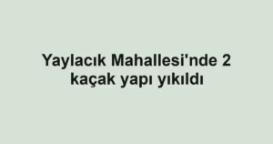 Yaylacık Mahallesi'nde 2 kaçak yapı yıkıldı