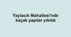 Yaylacık Mahallesi'nde kaçak yapılar yıkıldı