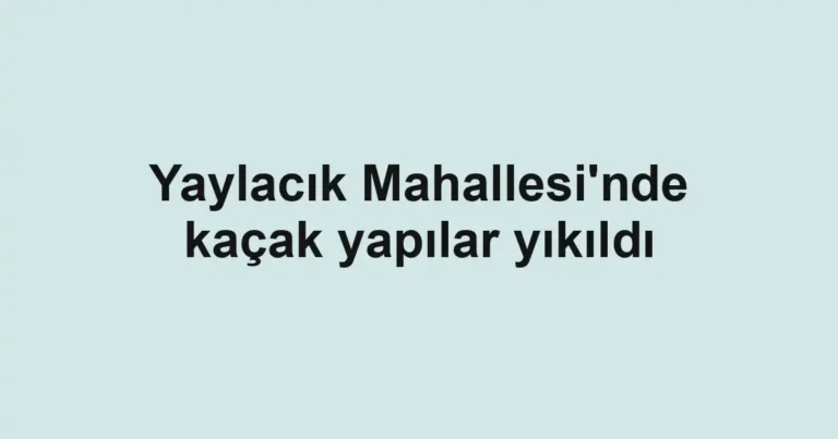 Yaylacık Mahallesi'nde kaçak yapılar yıkıldı