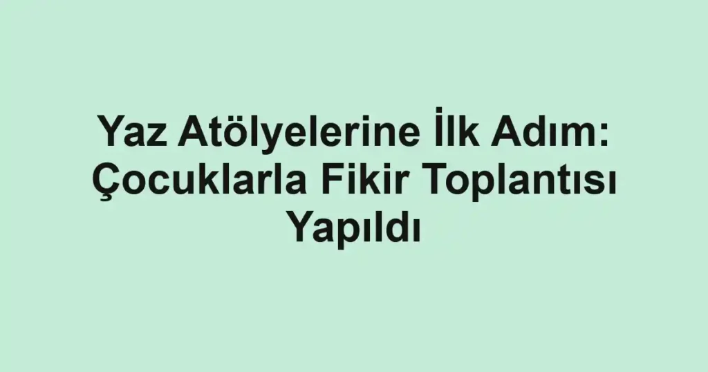 Yaz Atölyelerine İlk Adım: Çocuklarla Fikir Toplantısı Yapıldı