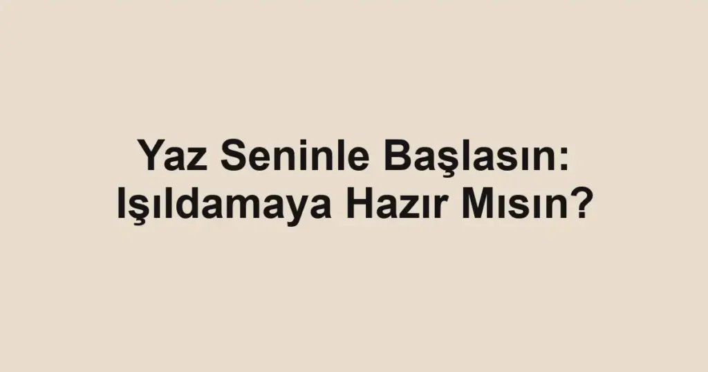 Yaz Seninle Başlasın: Işıldamaya Hazır Mısın?