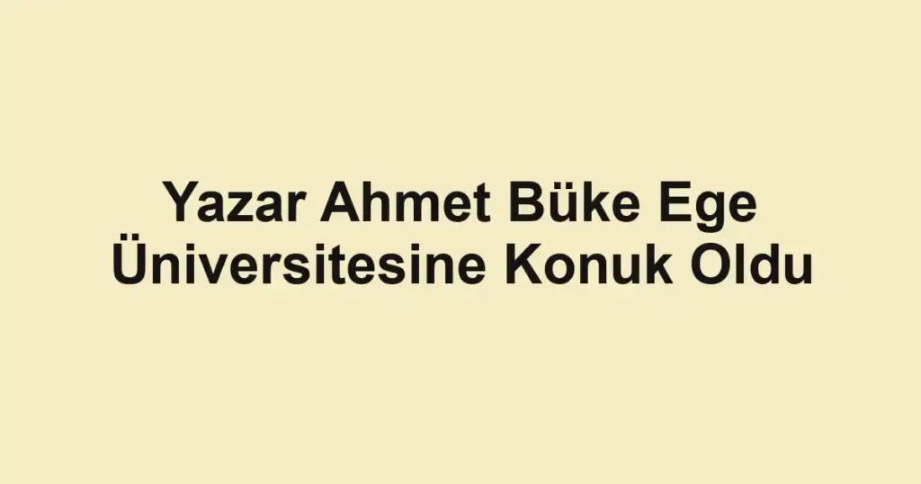 Yazar Ahmet Büke Ege Üniversitesine Konuk Oldu