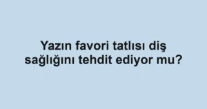 Yazın favori tatlısı diş sağlığını tehdit ediyor mu?