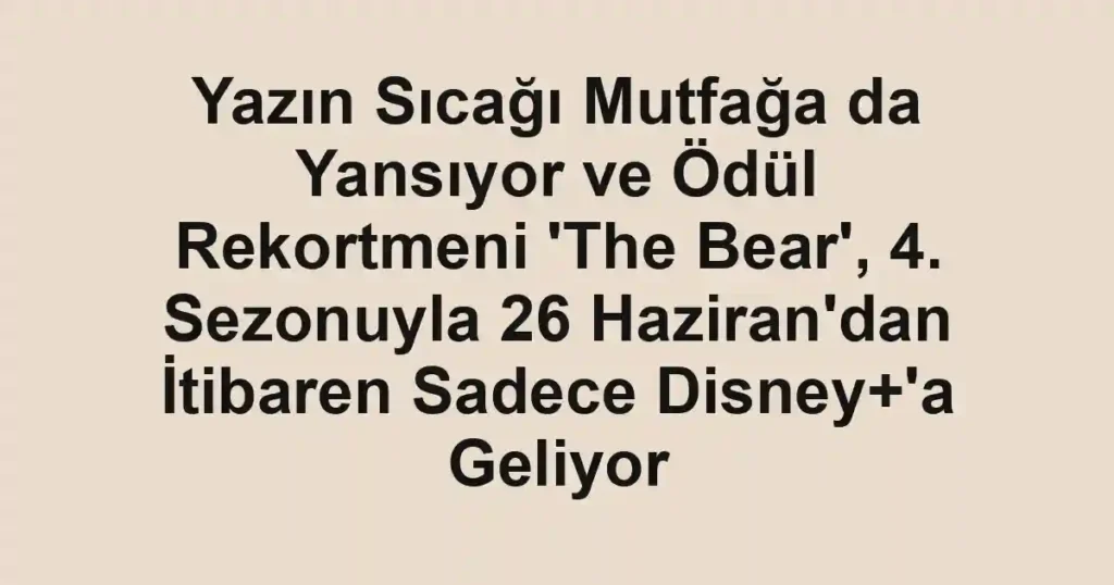 Yazın Sıcağı Mutfağa da Yansıyor ve Ödül Rekortmeni 'The Bear', 4. Sezonuyla 26 Haziran'dan İtibaren Sadece Disney+'a Geliyor