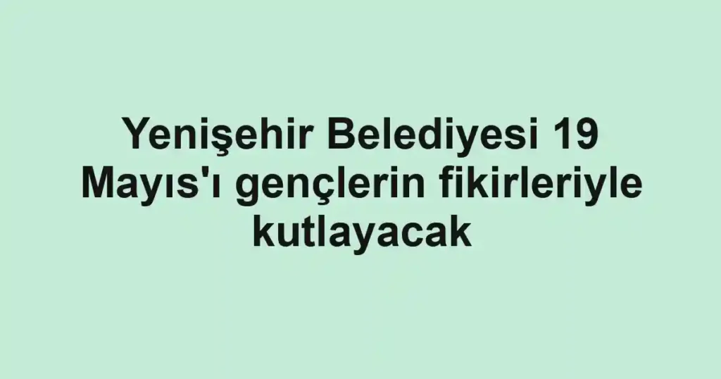 Yenişehir Belediyesi 19 Mayıs'ı gençlerin fikirleriyle kutlayacak