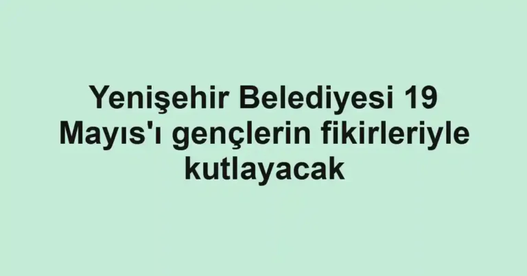 Yenişehir Belediyesi 19 Mayıs'ı gençlerin fikirleriyle kutlayacak