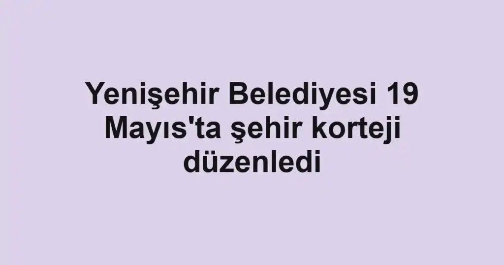 Yenişehir Belediyesi 19 Mayıs'ta şehir korteji düzenledi