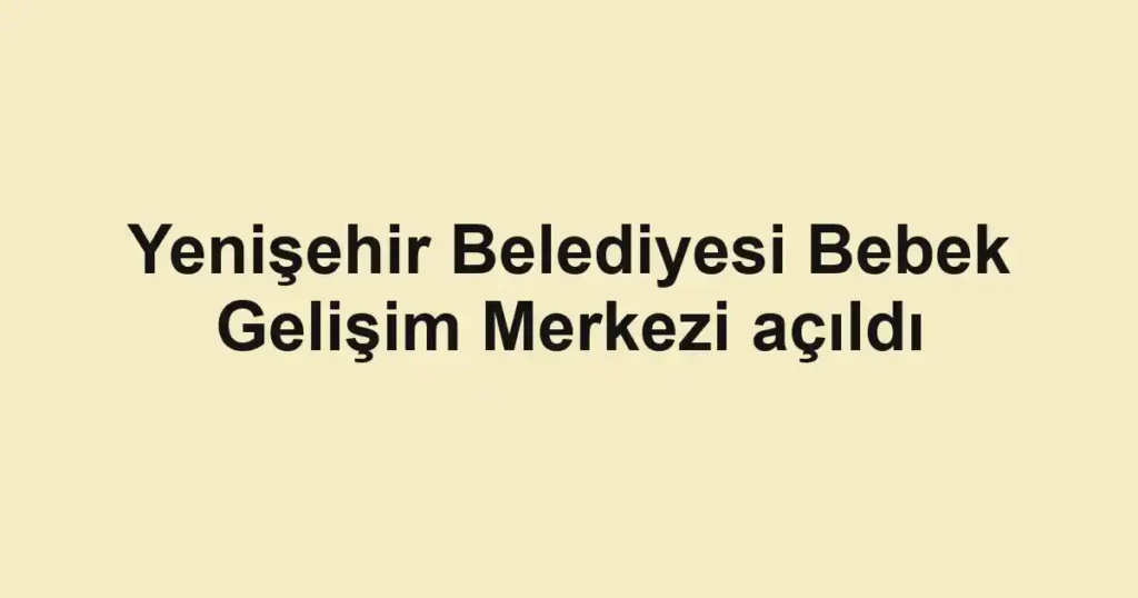 Yenişehir Belediyesi Bebek Gelişim Merkezi açıldı