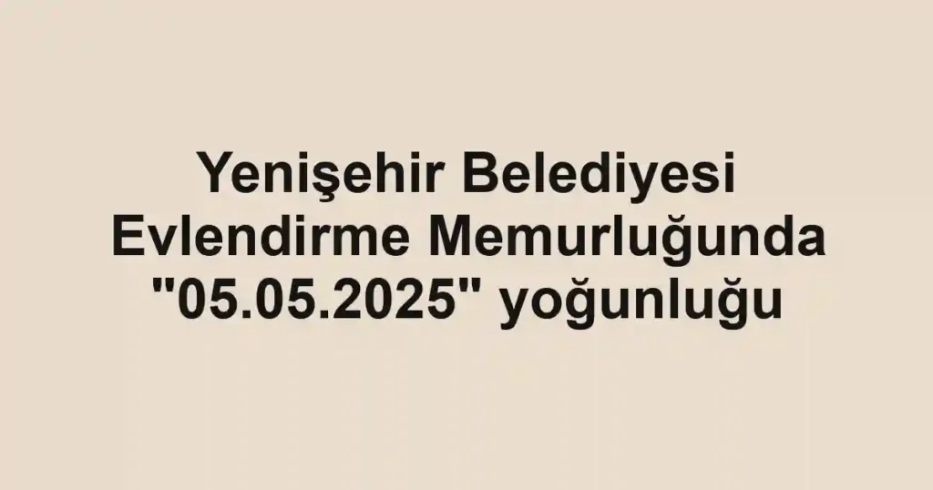 Yenişehir Belediyesi Evlendirme Memurluğunda "05.05.2025" yoğunluğu