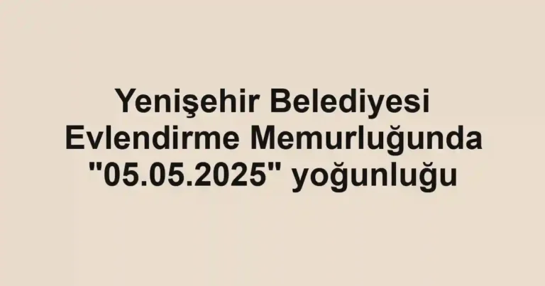 Yenişehir Belediyesi Evlendirme Memurluğunda "05.05.2025" yoğunluğu