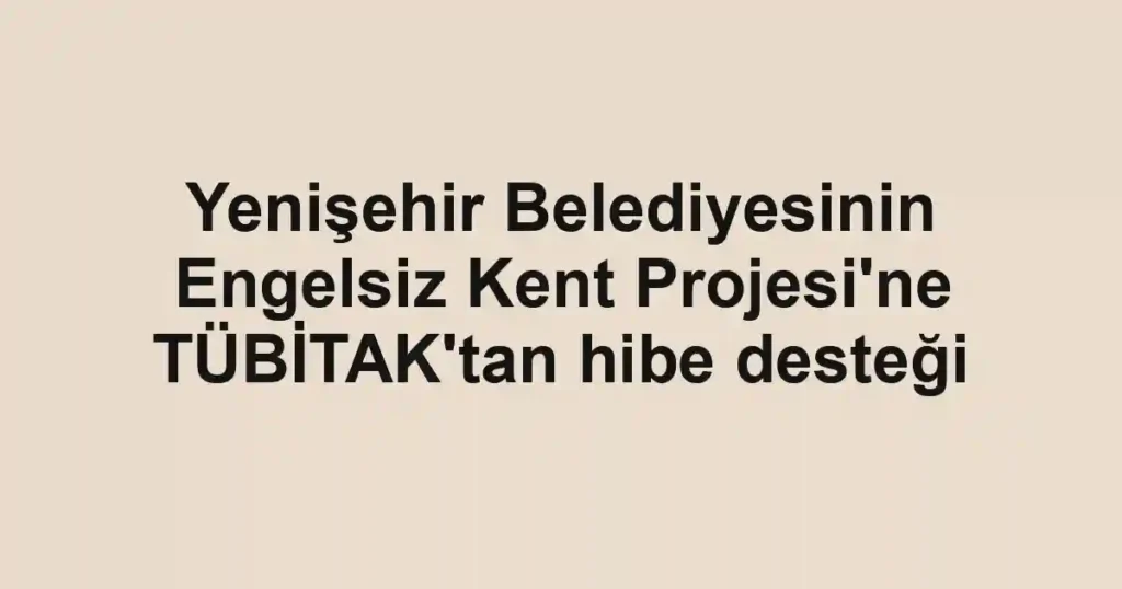 Yenişehir Belediyesinin Engelsiz Kent Projesi'ne TÜBİTAK'tan hibe desteği
