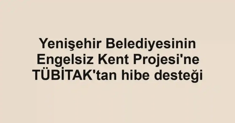 Yenişehir Belediyesinin Engelsiz Kent Projesi'ne TÜBİTAK'tan hibe desteği