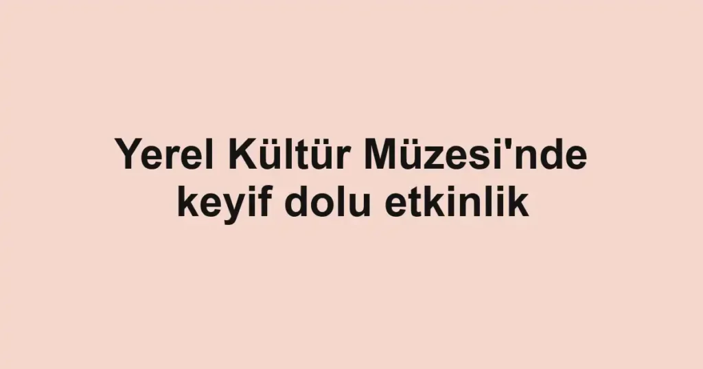 Yerel Kültür Müzesi'nde keyif dolu etkinlik