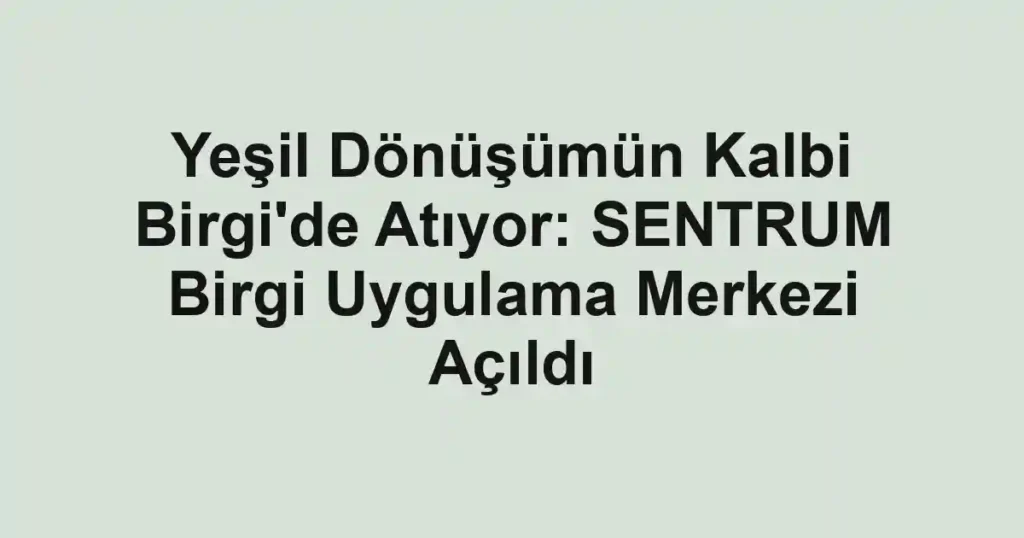 Yeşil Dönüşümün Kalbi Birgi'de Atıyor: SENTRUM Birgi Uygulama Merkezi Açıldı