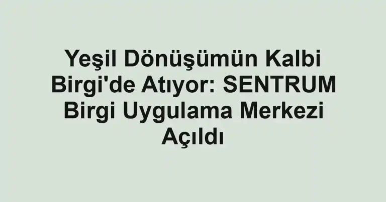 Yeşil Dönüşümün Kalbi Birgi'de Atıyor: SENTRUM Birgi Uygulama Merkezi Açıldı