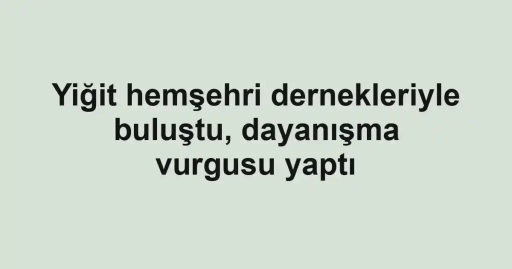 Yiğit hemşehri dernekleriyle buluştu, dayanışma vurgusu yaptı