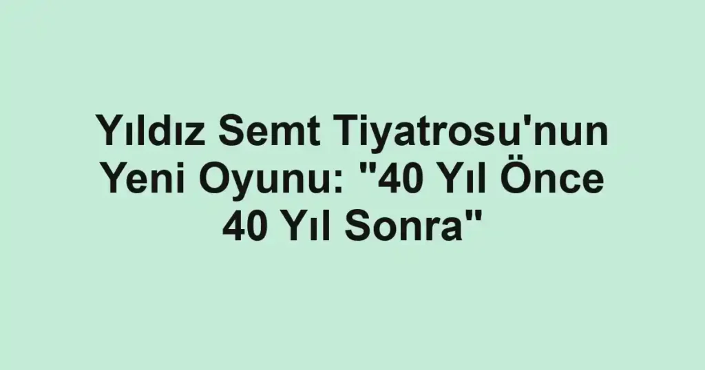 Yıldız Semt Tiyatrosu'nun Yeni Oyunu: "40 Yıl Önce 40 Yıl Sonra"