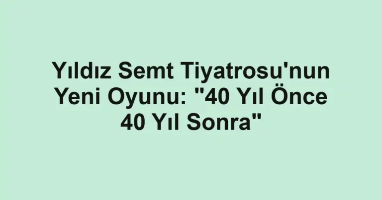 Yıldız Semt Tiyatrosu'nun Yeni Oyunu: "40 Yıl Önce 40 Yıl Sonra"