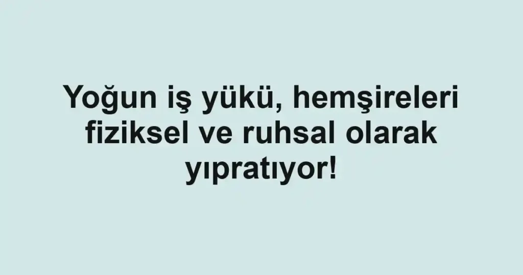 Yoğun iş yükü, hemşireleri fiziksel ve ruhsal olarak yıpratıyor!