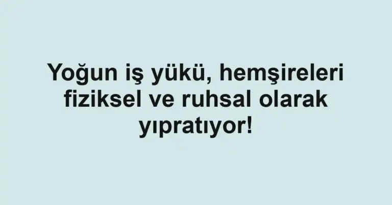 Yoğun iş yükü, hemşireleri fiziksel ve ruhsal olarak yıpratıyor!